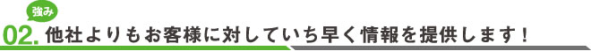 02.他社よりもお客様に対していち早く情報を提供します!