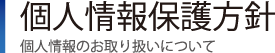 個人情報保護方針｜個人情報のお取り扱いについて